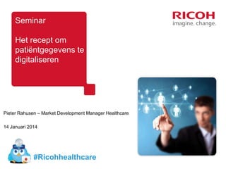 Seminar

Het recept om
patiëntgegevens te
digitaliseren

Pieter Rahusen – Market Development Manager Healthcare
14 Januari 2014

#Ricohhealthcare

 
