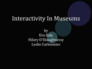 Interactivity In Museums
by
Eva Daly
Hilary O'Shaughnessy
Leslie Carbonnier
 