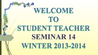 WELCOME
TO
STUDENT TEACHER
SEMINAR 14
WINTER 2013-2014
 