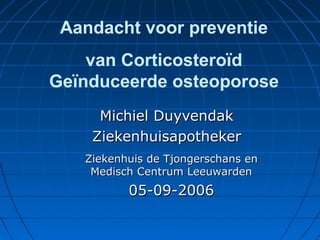 Aandacht voor preventie
van Corticosteroïd
Geïnduceerde osteoporose
Michiel DuyvendakMichiel Duyvendak
ZiekenhuisapothekerZiekenhuisapotheker
Ziekenhuis de Tjongerschans enZiekenhuis de Tjongerschans en
Medisch Centrum LeeuwardenMedisch Centrum Leeuwarden
05-09-200605-09-2006
 