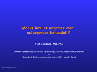 Maastricht UMC & UHasselt
Maakt het uit waarmee men
osteoporose behandelt?
Piet Geusens, MD, PhD
Interne Geneeskunde, Subdivisie Reumatologie, MUMC+, Maastricht, Nederland
&
Biomedisch Onderzoekscentrum, Universiteit Hasselt, België
 
