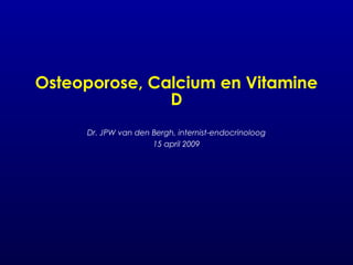 Osteoporose, Calcium en Vitamine
D
Dr. JPW van den Bergh, internist-endocrinoloog
15 april 2009
 