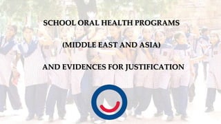 SCHOOL ORAL HEALTH PROGRAMS
(MIDDLE EAST AND ASIA)
AND EVIDENCES FOR JUSTIFICATION
1
 