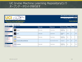 UC Irvine Machine Learning Repositoryという
オープンデータセットがあります
2015/12/27 18
 