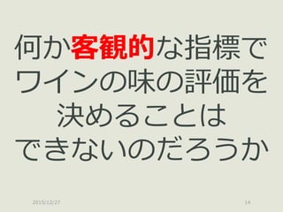 2015/12/27 14
何か客観的な指標で
ワインの味の評価を
決めることは
できないのだろうか
 