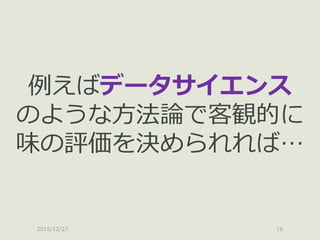 2015/12/27 16
例えばデータサイエンス
のような方法論で客観的に
味の評価を決められれば…
 