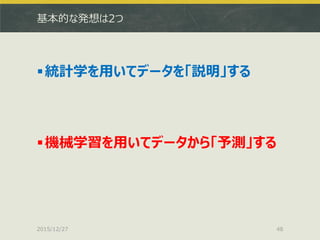 基本的な発想は2つ
統計学を用いてデータを「説明」する
機械学習を用いてデータから「予測」する
2015/12/27 48
 