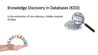 Knowledge Discovery in Databases (KDD)
Is the extraction of non-obvious, hidden knowledge from large volume
of data.
 