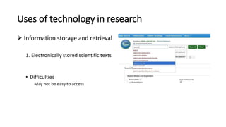 Uses of technology in research
 Information storage and retrieval
1. Electronically stored scientific texts
• Difficulties
May not be easy to access
 
