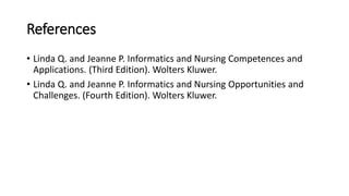 References
• Linda Q. and Jeanne P. Informatics and Nursing Competences and
Applications. (Third Edition). Wolters Kluwer.
• Linda Q. and Jeanne P. Informatics and Nursing Opportunities and
Challenges. (Fourth Edition). Wolters Kluwer.
 