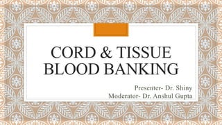 CORD & TISSUE
BLOOD BANKING
Presenter- Dr. Shiny
Moderator- Dr. Anshul Gupta
 