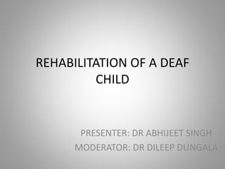 REHABILITATION OF A DEAF
CHILD
PRESENTER: DR ABHIJEET SINGH
MODERATOR: DR DILEEP DUNGALA
 