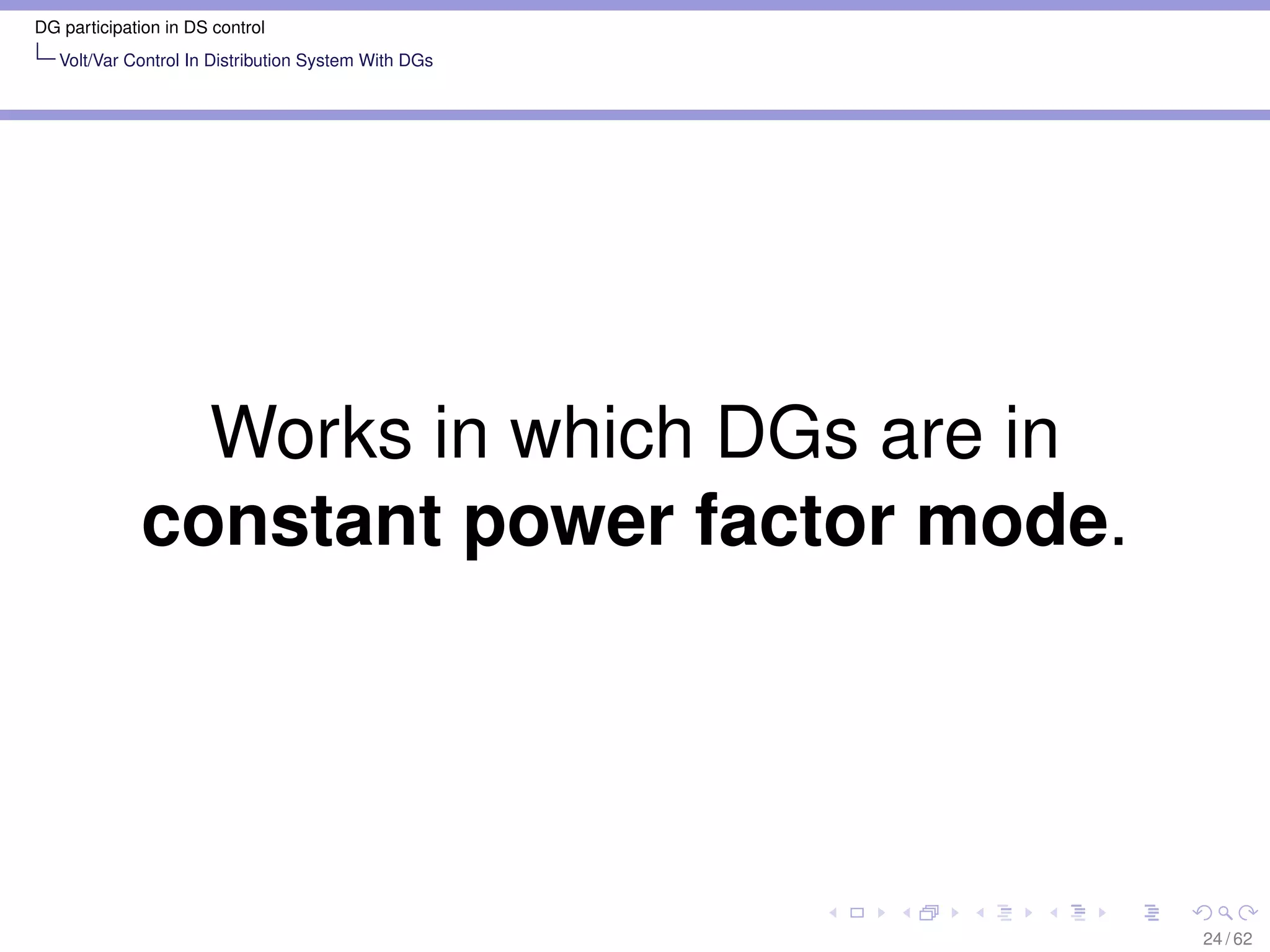 DG participation in DS control
   Volt/Var Control In Distribution System With DGs




               Works in which DGs are in
             constant power factor mode.




                                                      24 / 62
 