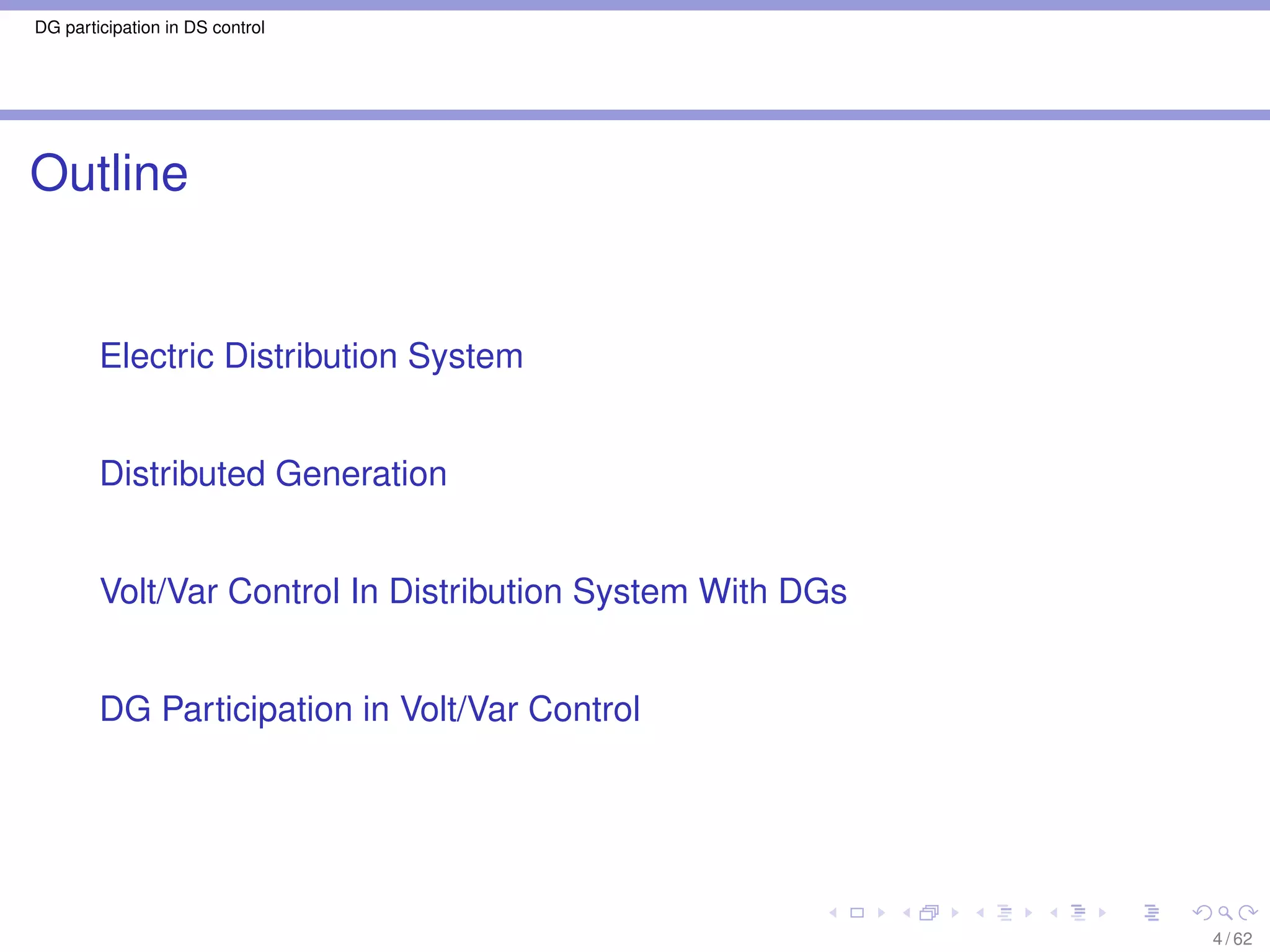 DG participation in DS control




Outline


        Electric Distribution System


        Distributed Generation


        Volt/Var Control In Distribution System With DGs


        DG Participation in Volt/Var Control




                                                           4 / 62
 