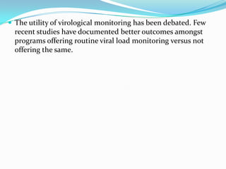  The utility of virological monitoring has been debated. Few

recent studies have documented better outcomes amongst
programs offering routine viral load monitoring versus not
offering the same.

 