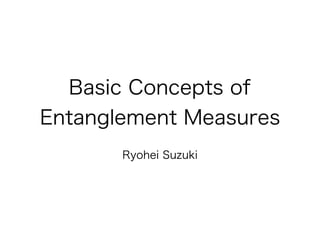 Basic Concepts of
Entanglement Measures
Ryohei Suzuki
 