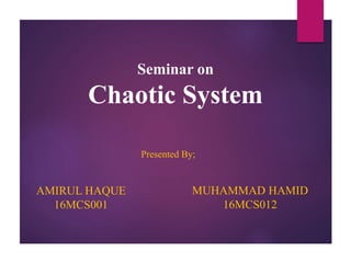 Seminar on
Chaotic System
Presented By;
AMIRUL HAQUE
16MCS001
MUHAMMAD HAMID
16MCS012
 