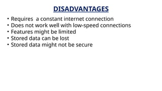 DISADVANTAGES
• Requires a constant internet connection
• Does not work well with low-speed connections
• Features might be limited
• Stored data can be lost
• Stored data might not be secure
 