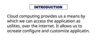 INTRODUCTION
Cloud computing provides us a means by
which we can access the application as
utilites, over the internet. It allows us to
ocreate configure and customize applicatin.
 