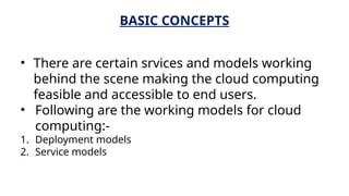 BASIC CONCEPTS
• There are certain srvices and models working
behind the scene making the cloud computing
feasible and accessible to end users.
• Following are the working models for cloud
computing:-
1. Deployment models
2. Service models
 