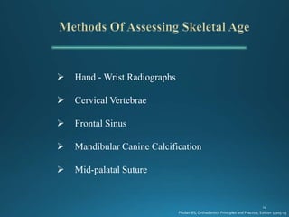  Hand - Wrist Radiographs
 Cervical Vertebrae
 Frontal Sinus
 Mandibular Canine Calcification
 Mid-palatal Suture
Phulari BS, Orthodontics Principles and Practice, Edition 1;205-15
 
