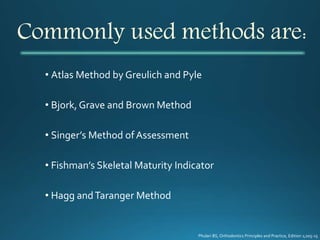 Commonly used methods are:
• Atlas Method by Greulich and Pyle
• Bjork, Grave and Brown Method
• Singer’s Method ofAssessment
• Fishman’s Skeletal Maturity Indicator
• Hagg andTaranger Method
Phulari BS, Orthodontics Principles and Practice, Edition 1;205-15
 