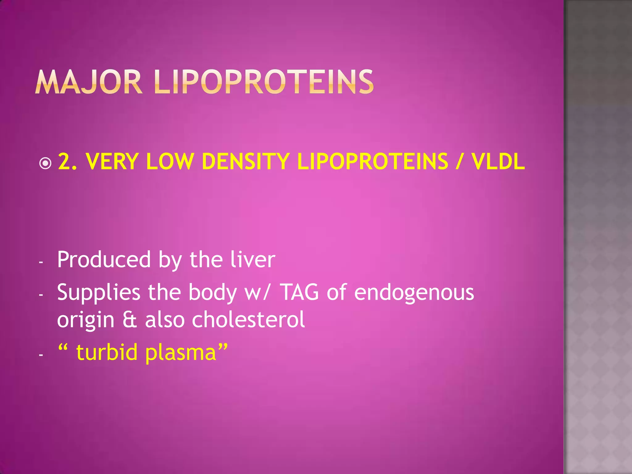  2. VERY LOW DENSITY LIPOPROTEINS / VLDL
- Produced by the liver
- Supplies the body w/ TAG of endogenous
origin & also cholesterol
- “ turbid plasma”
 