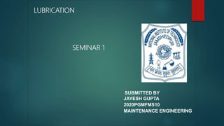 SUBMITTED BY
JAYESH GUPTA
2020PGMFMS10
MAINTENANCE ENGINEERING
LUBRICATION
SEMINAR 1
 