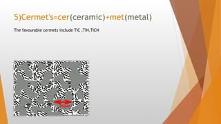 5)Cermet's=cer(ceramic)+met(metal)
The favourable cermets include TiC ,TiN,TiCN
 