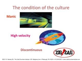 The condition of the culture
Manic
High velocity
Discontinuous
©2011 E. Stanley Ott: The Vital Churches Institute  901 Allegheny Ave  Pittsburgh, PA 15233  412.246.4847  www.vitalchurchesinstitute.com
 