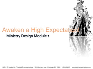 Awaken a High Expectation!
Ministry Design Module 1
©2011 E. Stanley Ott: The Vital Churches Institute  901 Allegheny Ave  Pittsburgh, PA 15233  412.246.4847  www.vitalchurchesinstitute.com
 