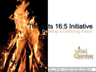 The Acts 16:5 Initiative
Develop a DefiningVision
©2011 E. Stanley Ott: The Vital ChurchesInstitute 901 Allegheny Ave
Pittsburgh, PA 15233 412.246.4847 www.vitalchurchesinstitute.com
 