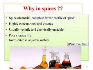 Dept.PMA
• Spice oleoresin- complete flavor profile of spices
• Highly concentrated and viscous
• Usually volatile and chemically unstable
• Poor storage life
• Immiscible in aqueous matrix
(Dubey et al., 2009)
Why in spices ??
10
 