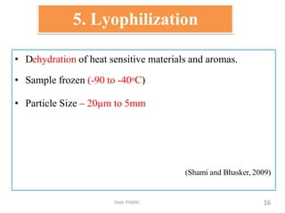 5. Lyophilization
Dept.PSMAC
• Dehydration of heat sensitive materials and aromas.
• Sample frozen (-90 to -40oC)
• Particle Size – 20µm to 5mm
(Shami and Bhasker, 2009)
16
 
