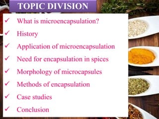 11/01/2020 Dept. PMA
4
 What is microencapsulation?
 History
 Application of microencapsulation
 Need for encapsulation in spices
 Morphology of microcapsules
 Methods of encapsulation
 Case studies
 Conclusion
TOPIC DIVISION
3
 