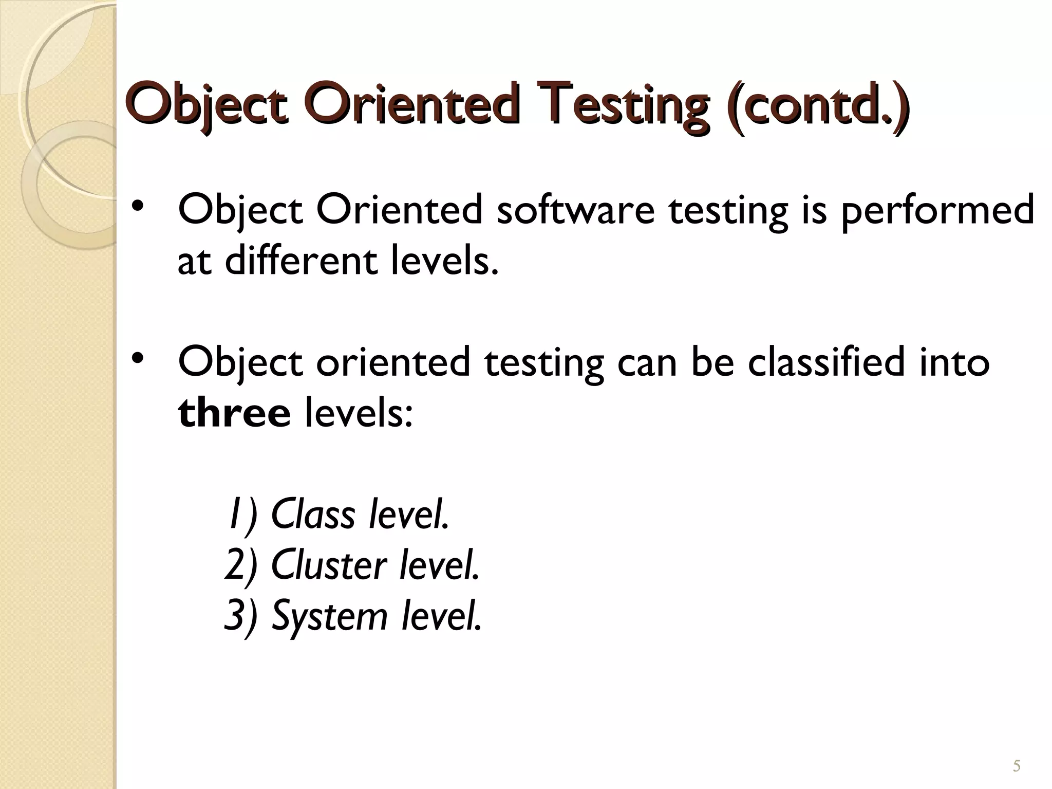 • Object Oriented software testing is performed
at different levels.
• Object oriented testing can be classified into
three levels:
1) Class level.
2) Cluster level.
3) System level.
Object Oriented Testing (contd.)Object Oriented Testing (contd.)
55
 