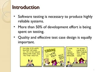 • Software testing is necessary to produce highly
reliable systems.
• More than 50% of development effort is being
spent on testing.
• Quality and effective test case design is equally
important.
IntroductionIntroduction
3
 