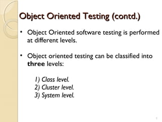 • Object Oriented software testing is performed
at different levels.
• Object oriented testing can be classified into
three levels:
1) Class level.
2) Cluster level.
3) System level.
Object Oriented Testing (contd.)Object Oriented Testing (contd.)
55
 