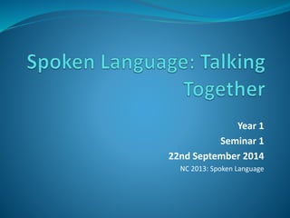 Year 1 
Seminar 1 
22nd September 2014 
NC 2013: Spoken Language 
 