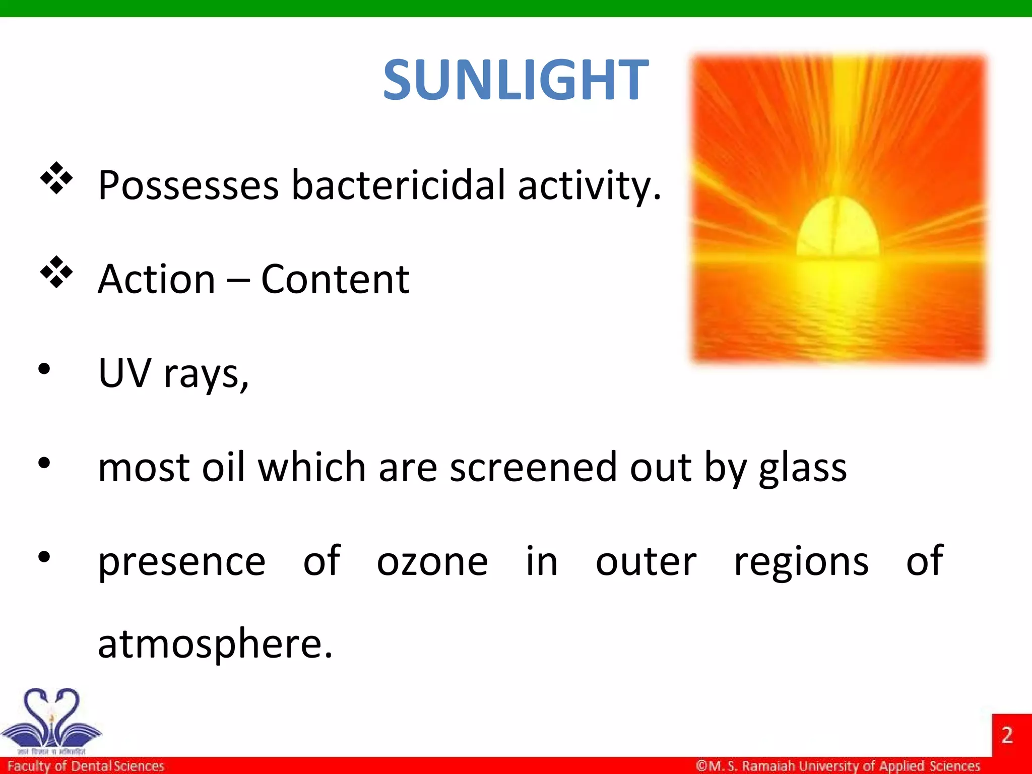 SUNLIGHT
 Possesses bactericidal activity.
 Action – Content
• UV rays,
• most oil which are screened out by glass
• presence of ozone in outer regions of
atmosphere.
 