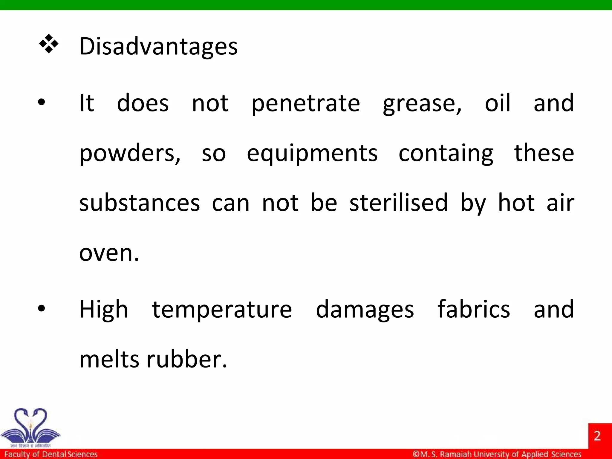  Disadvantages
• It does not penetrate grease, oil and
powders, so equipments containg these
substances can not be sterilised by hot air
oven.
• High temperature damages fabrics and
melts rubber.
 