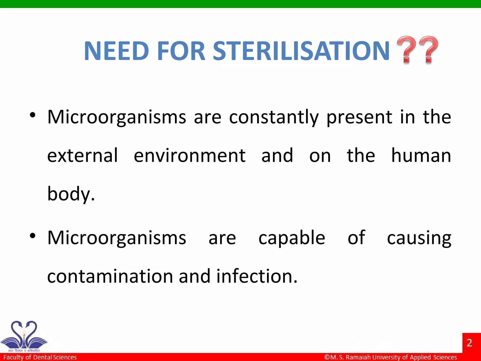 NEED FOR STERILISATION
• Microorganisms are constantly present in the
external environment and on the human
body.
• Microorganisms are capable of causing
contamination and infection.
 