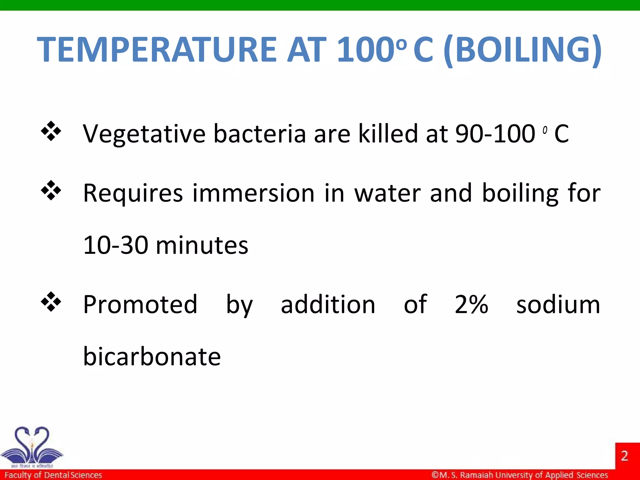  Vegetative bacteria are killed at 90-100 o
C
 Requires immersion in water and boiling for
10-30 minutes
 Promoted by addition of 2% sodium
bicarbonate
TEMPERATURE AT 100o
C (BOILING)
 