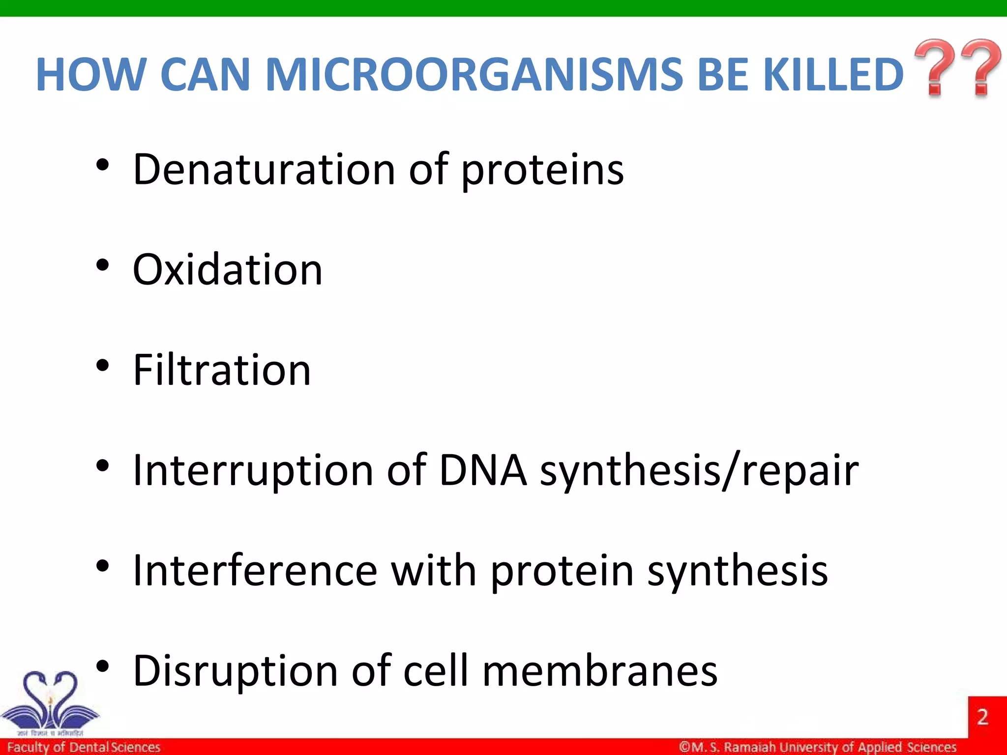 HOW CAN MICROORGANISMS BE KILLED
• Denaturation of proteins
• Oxidation
• Filtration
• Interruption of DNA synthesis/repair
• Interference with protein synthesis
• Disruption of cell membranes
 