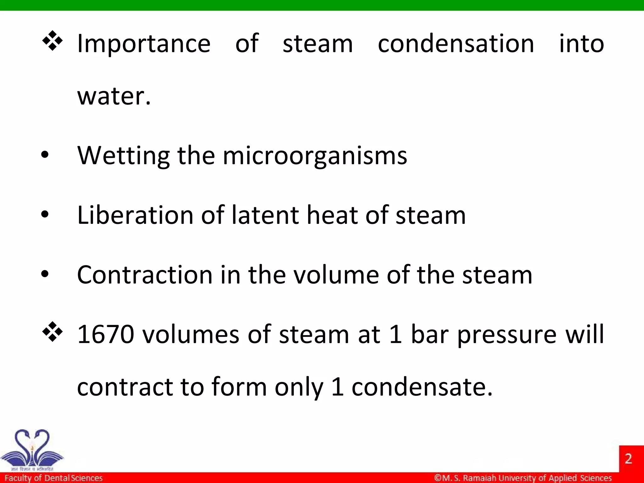  Importance of steam condensation into
water.
• Wetting the microorganisms
• Liberation of latent heat of steam
• Contraction in the volume of the steam
 1670 volumes of steam at 1 bar pressure will
contract to form only 1 condensate.
 