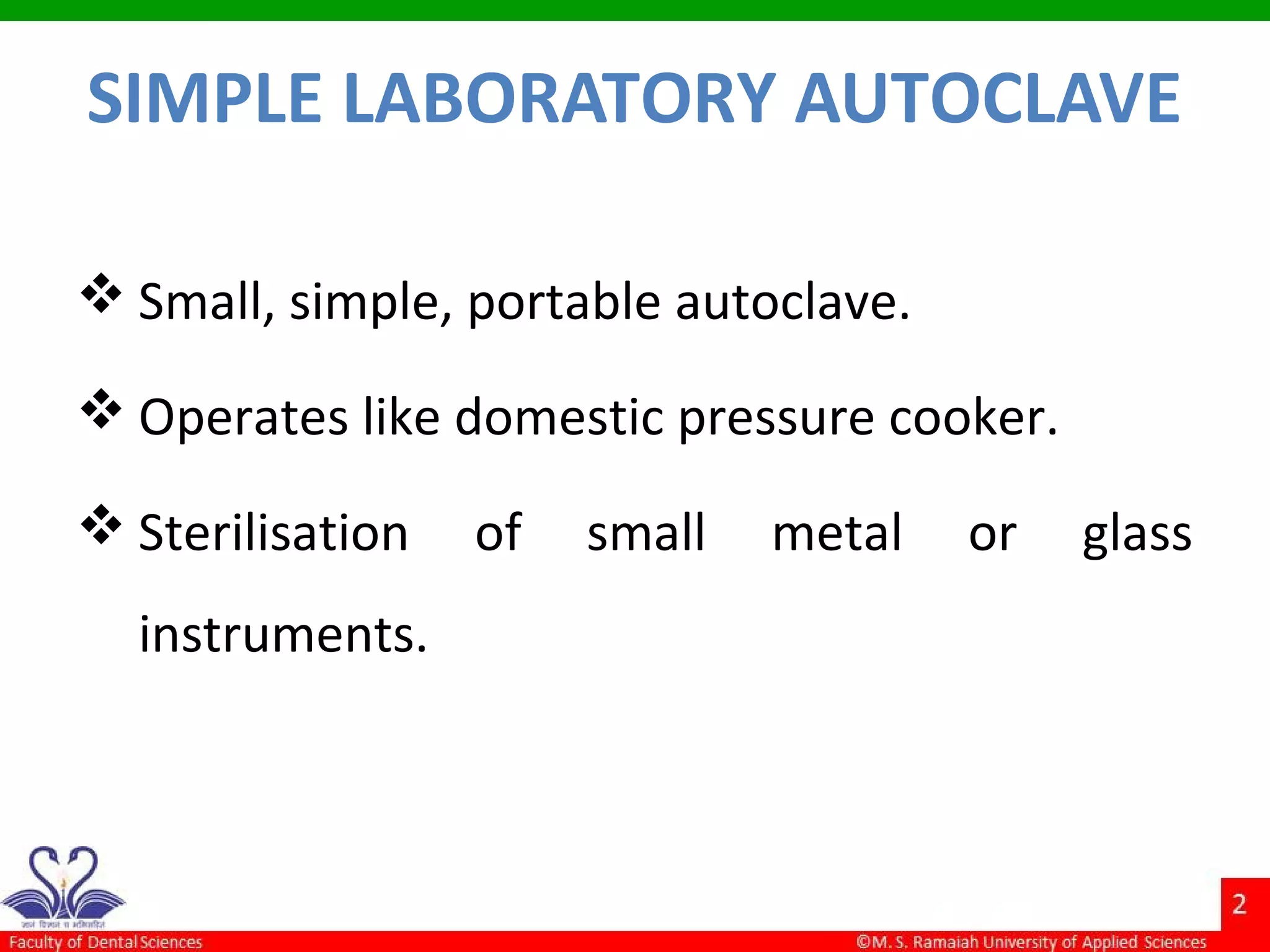 SIMPLE LABORATORY AUTOCLAVE
 Small, simple, portable autoclave.
 Operates like domestic pressure cooker.
 Sterilisation of small metal or glass
instruments.
 