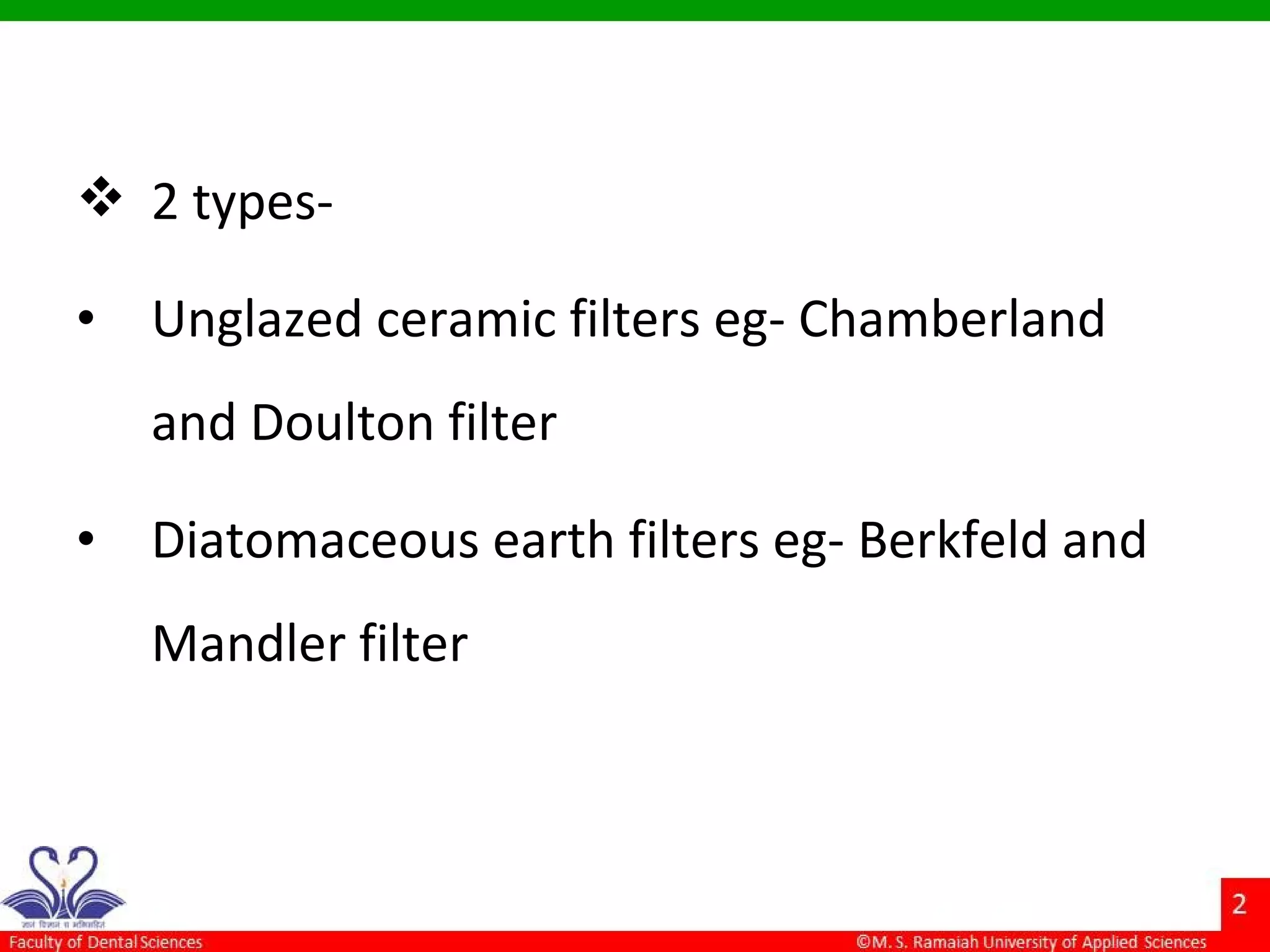  2 types-
• Unglazed ceramic filters eg- Chamberland
and Doulton filter
• Diatomaceous earth filters eg- Berkfeld and
Mandler filter
 