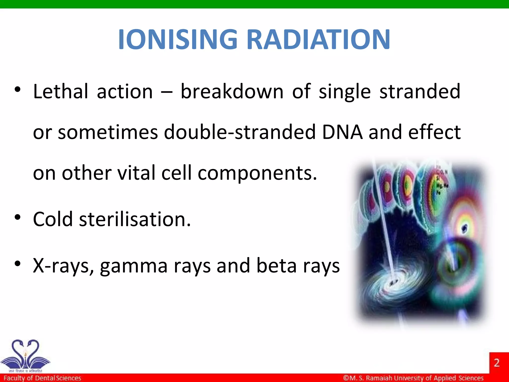 IONISING RADIATION
• Lethal action – breakdown of single stranded
or sometimes double-stranded DNA and effect
on other vital cell components.
• Cold sterilisation.
• X-rays, gamma rays and beta rays
 