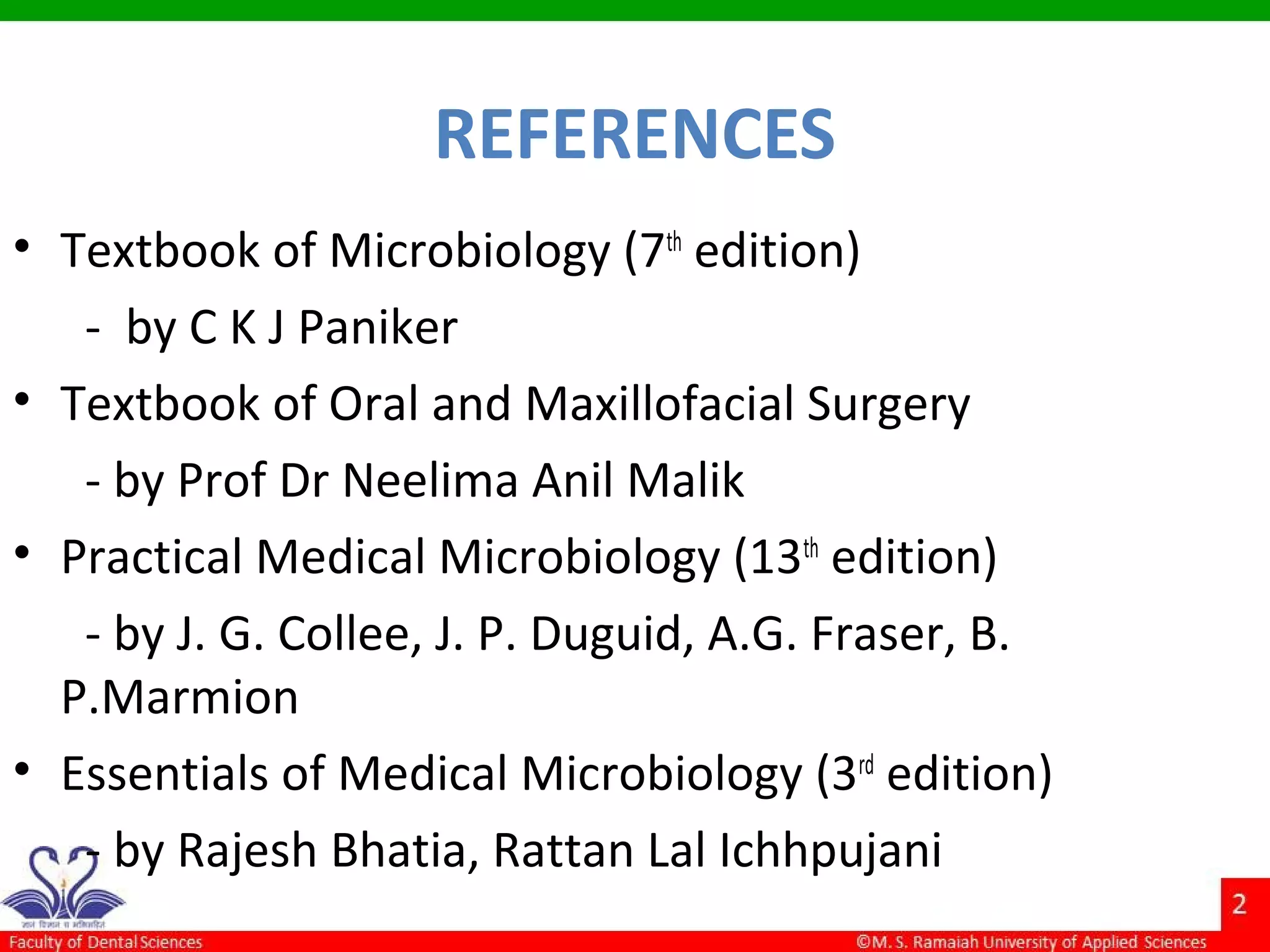 REFERENCES
• Textbook of Microbiology (7th
edition)
- by C K J Paniker
• Textbook of Oral and Maxillofacial Surgery
- by Prof Dr Neelima Anil Malik
• Practical Medical Microbiology (13th
edition)
- by J. G. Collee, J. P. Duguid, A.G. Fraser, B.
P.Marmion
• Essentials of Medical Microbiology (3rd
edition)
- by Rajesh Bhatia, Rattan Lal Ichhpujani
 