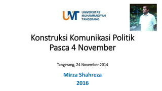 Konstruksi Komunikasi Politik
Pasca 4 November
Tangerang, 24 November 2014
Mirza Shahreza
2016
 